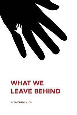 What We Leave Behind by Matthew Alan