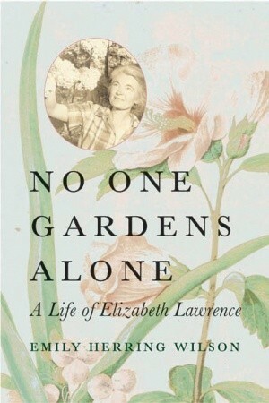 No One Gardens Alone: A Life of Elizabeth Lawrence by Emily Herring Wilson