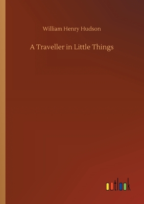 A Traveller in Little Things by William Henry Hudson