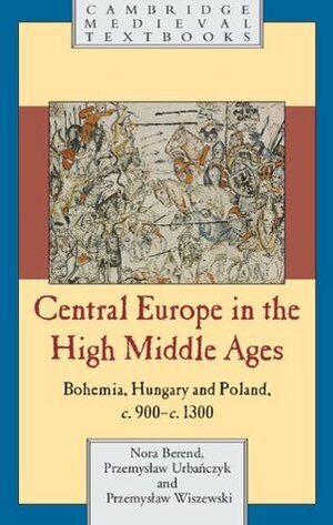 Central Europe in the High Middle Ages: Bohemia, Hungary and Poland, c.900-c.1300 by Przemysław Wiszewski, Przemyslaw Urbanczyk, Nora Berend