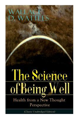 The Science of Being Well: Health from a New Thought Perspective (Classic Unabridged Edition) by Wallace D. Wattles