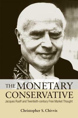 The Monetary Conservative: Jacques Rueff and Twentieth-Century Free Market Thought by Christopher S. Chivvis