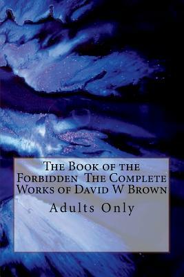 The Book of the Forbidden the Complete Works of David W Brown: Adults Only by David W. Brown