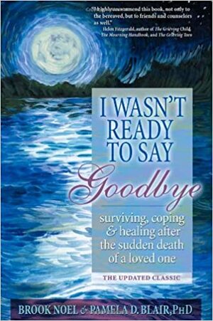 I Wasn't Ready to Say Goodbye Workbook: Surviving, Coping and Healing After the Sudden Death of a Loved One by Pamela D. Blair, Brook Noel