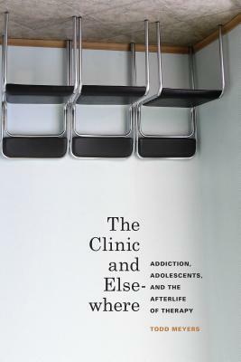 The Clinic and Elsewhere: Addiction, Adolescents, and the Afterlife of Therapy by Todd Meyers