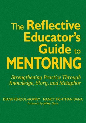 The Reflective Educator's Guide to Mentoring: Strengthening Practice Through Knowledge, Story, and Metaphor by Nancy Fichtman Dana, Diane Yendol-Hoppey