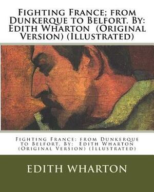 Fighting France; from Dunkerque to Belfort. By: Edith Wharton (Original Version) (Illustrated) by Edith Wharton