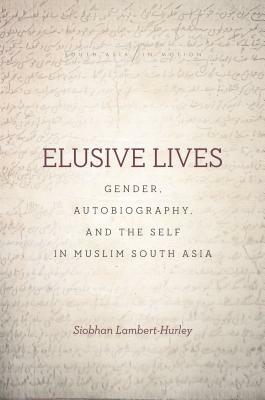 Elusive Lives: Gender, Autobiography, and the Self in Muslim South Asia by Siobhan Lambert-Hurley
