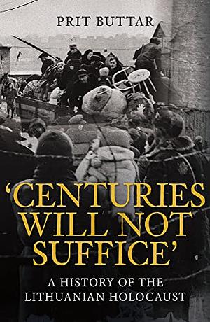 Centuries Will Not Suffice: A History of the Lithuanian Holocaust by Prit Buttar