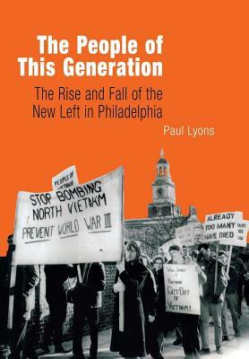 The People of This Generation: The Rise and Fall of the New Left in Philadelphia by Paul Lyons