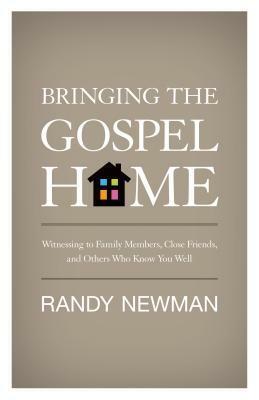 Bringing the Gospel Home: Witnessing to Family Members, Close Friends, and Others Who Know You Well by Randy Newman