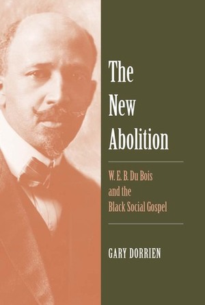 The New Abolition: W. E. B. Du Bois and the Black Social Gospel by Gary J. Dorrien