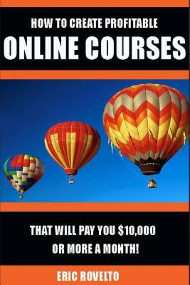 How to Create Profitable Online Courses That Will Pay You $10,000 or More a Month! by Eric Rovelto