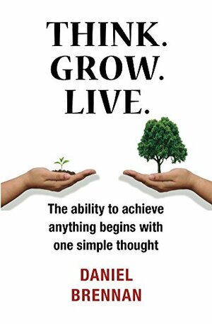 Think. Grow. Live.: The ability to achieve anything begins with one simple thought by Daniel Brennan
