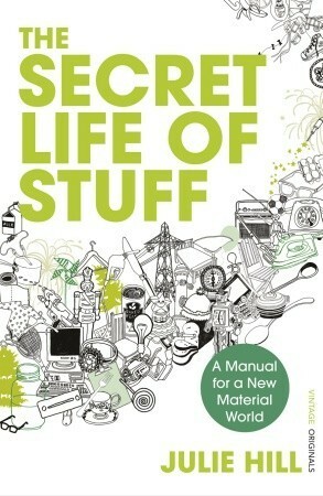 The Secret Life of Stuff: A Manual for a New Material World by Julie Hill