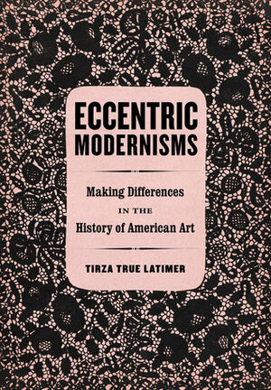 Eccentric Modernisms: Making Differences in the History of American Art by Tirza True Latimer