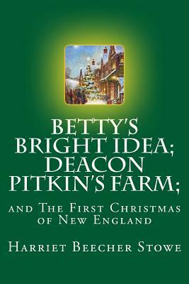 Betty's Bright Idea; Also, Deacon Pitkin's Farm, and the First Christmas of New England by Harriet Beecher Stowe
