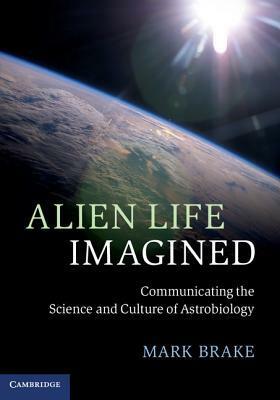 Alien Life Imagined: Communicating the Science and Culture of Astrobiology by Mark Brake