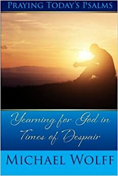 Praying Today's Psalms: Yearning for God in Times of Despair by Michael S. Wolff