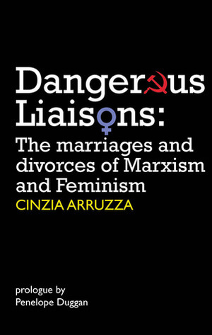 Dangerous Liaisons: The Marriages and Divorces of Marxism and Feminism by Cinzia Arruzza