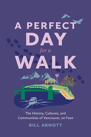 A Perfect Day for a Walk: The History, Cultures, and Communities of Vancouver, on Foot by Bill Arnott