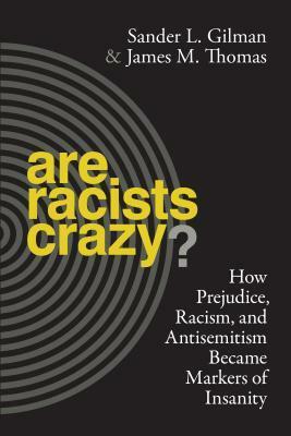 Are Racists Crazy?: How Prejudice, Racism, and Antisemitism Became Markers of Insanity by James M. Thomas, Sander L. Gilman