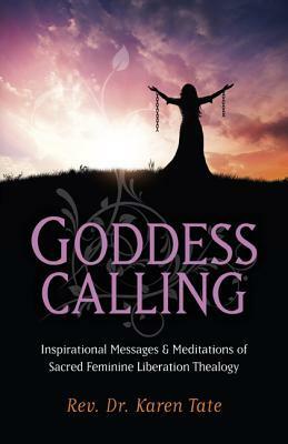 Goddess Calling: Inspirational Messages & Meditations of Sacred Feminine Liberation Thealogy by Karen Tate
