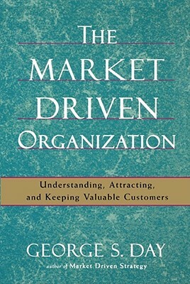 The Market Driven Organization: Understanding, Attracting, and Keeping Valuable Customers by George S. Day