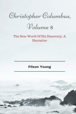 Christopher Columbus, Volume 8: The New World Of His Discovery, A Narrative by Filson Young