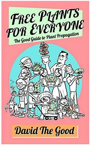 Free Plants for Everyone: The Good Guide to Plant Propagation (The Good Guide to Gardening Book 4) by David The Good