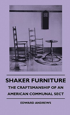 Shaker Furniture - The Craftsmanship Of An American Communal Sect by Edward Andrews