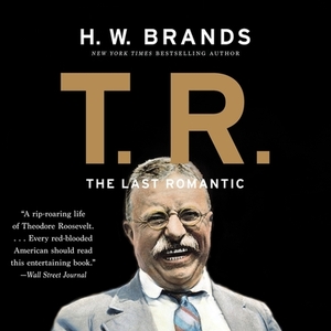 T. R.: The Last Romantic by H.W. Brands