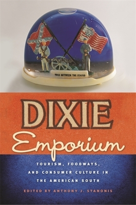 Dixie Emporium: Tourism, Foodways, and Consumer Culture in the American South by Anthony J. Stanonis