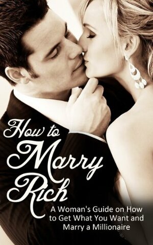 How to Marry Rich: A Woman's Guide on How to Get What You Want and Marry a Millionaire by Sarah Reynolds