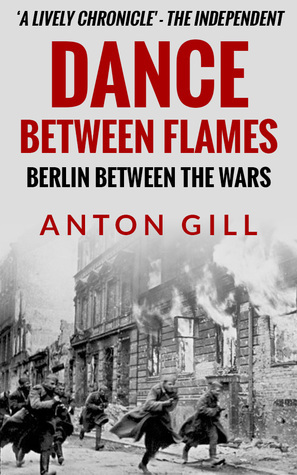 Dance Between Flames: Berlin Between the Wars by Anton Gill