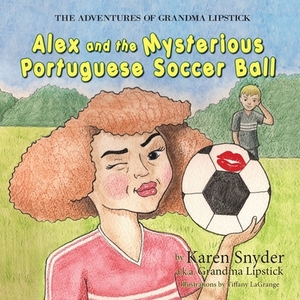 The Adventures of Grandma Lipstick: Alex and the Mysterious Portuguese Soccer Ball by Karen Snyder