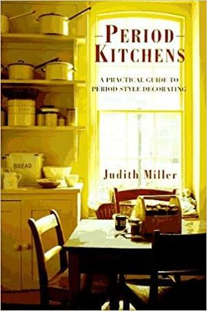 Period Kitchens: A Practical Guide to Period-Style Decorating by Judith H. Miller