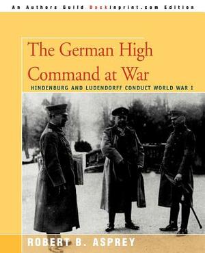 The German High Command at War: Hindenburg and Ludendorff Conduct World War I by Robert B. Asprey