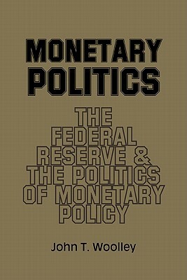 Monetary Politics: The Federal Reserve and the Politics of Monetary Policy by John T. Woolley