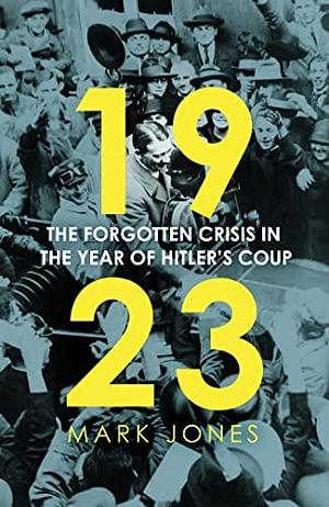 1923: The Forgotten Crisis in the Year of Hitler's Coup by Mark William Jones, Mark William Jones