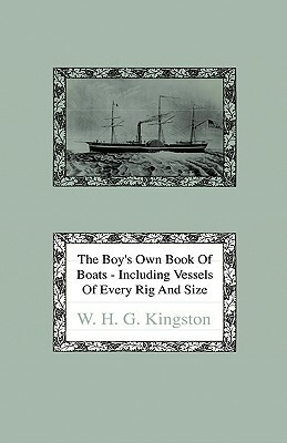 The Boy's Own Book of Boats - Including Vessels of Every Rig and Size to be Found Floating on the Waters in All Parts of the World - Together with Com by W. H. G. Kingston, William H. G. Kingston