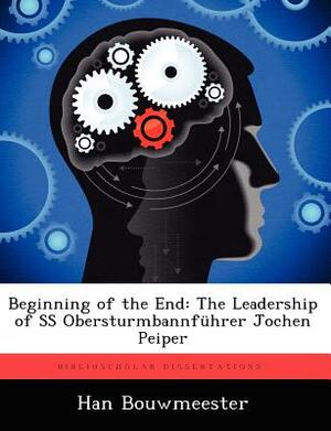 Beginning of the End: The Leadership of SS Obersturmbannfuhrer Jochen Peiper by Han Bouwmeester