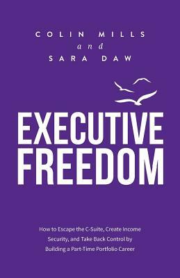 Executive Freedom: How to Escape the C-Suite, Create Income Security, and Take Back Control by Building a Part-Time Portfolio Career by Sara Daw, Colin Mills