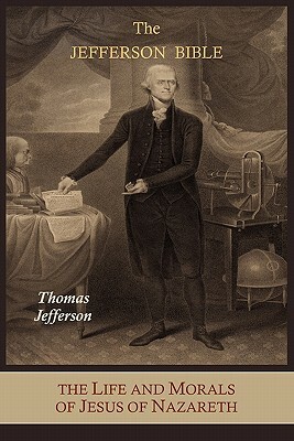 The Jefferson Bible: The Life and Morals of Jesus of Nazareth Extracted Textually from the Gospels, Together with a Comparison of His Doctr by Thomas Jefferson