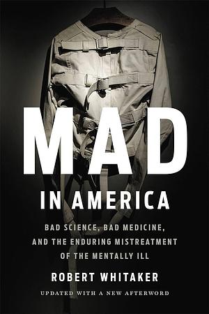 Mad in America: Bad Science, Bad Medicine, and the Enduring Mistreatment of the Mentally Ill by Robert Whitaker, Basic Books by Robert Whitaker, Robert Whitaker