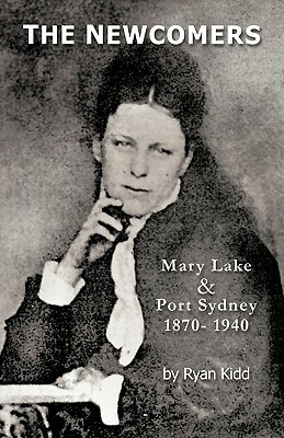 The Newcomers: Mary Lake & Port Sydney 1870- 1940 by Ryan Kidd