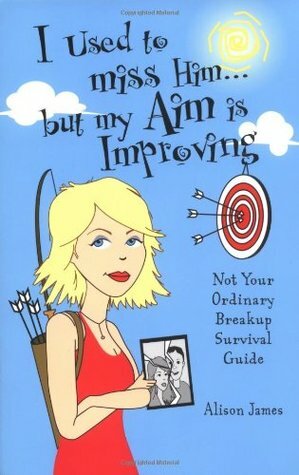 I Used To Miss Him...But My Aim Is Improving: Not Your Ordinary Breakup Survival Guide by Alison James