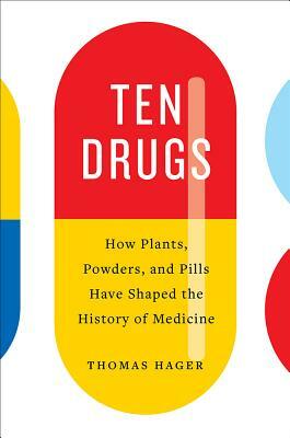 Ten Drugs: How Plants, Powders, and Pills Have Shaped the History of Medicine by Thomas Hager