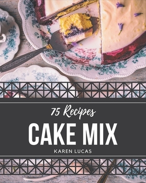 75 Cake Mix Recipes: Cake Mix Cookbook - Your Best Friend Forever by Karen Lucas