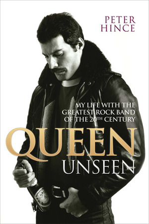 Queen Unseen: My Life with the Greatest Rock Band of the 20th Century by Peter Hince